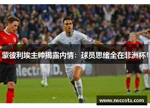 蒙彼利埃主帅揭露内情：球员思绪全在非洲杯！