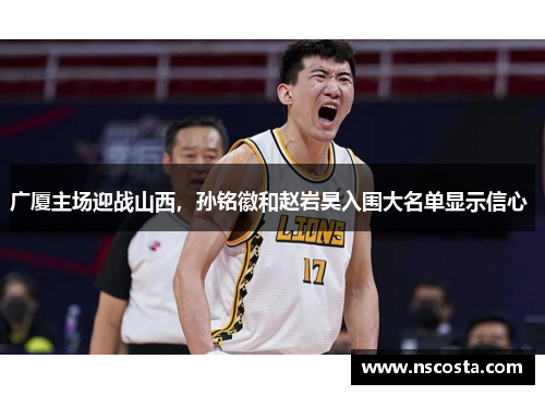 广厦主场迎战山西，孙铭徽和赵岩昊入围大名单显示信心 